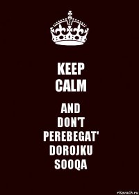 KEEP
CALM AND
DON'T
PEREBEGAT'
DOROJKU
SOOQA