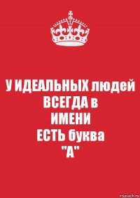 У ИДЕАЛЬНЫХ людей
ВСЕГДА в
ИМЕНИ
ЕСТЬ буква
"А"