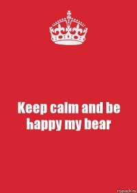 Keep calm and be happy my bear