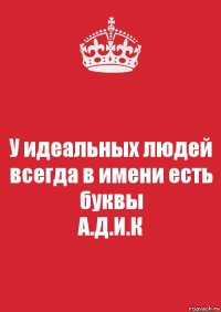 У идеальных людей всегда в имени есть буквы
А.Д.И.К