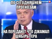 по сегодняшнем прогнозам на передают что джамал шнырь гера