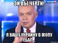 эй вы черти! я вашу украину в жопу ебал...