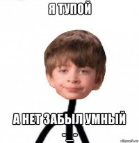 я тупой а нет забыл умный -_-