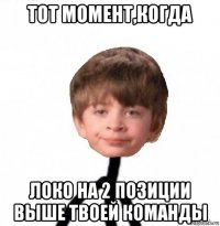 тот момент,когда локо на 2 позиции выше твоей команды