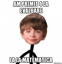 am primit 4 la evaluare la la matematica