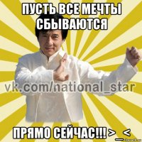 пусть все мечты сбываются прямо сейчас!!! >_<