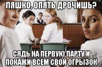 ляшко, опять дрочишь? сядь на первую парту и покажи всем свой огрызок