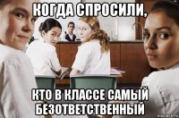 когда спросили, кто в классе самый безответственный