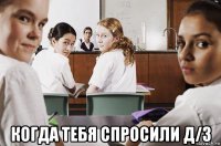  когда тебя спросили д/з