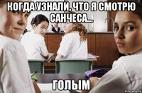 когда узнали, что я смотрю санчеса... голым