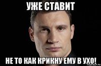 уже ставит не то как крикну ему в ухо!