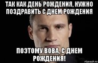 так как день рождения, нужно поздравить с днем рождения поэтому вова, с днем рождения!