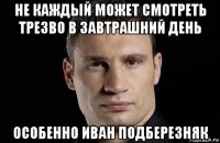 не каждый может смотреть трезво в завтрашний день особенно иван подберезняк