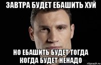 завтра будет ебашить хуй но ебашить будет тогда когда будет ненадо