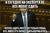 а сегодня на эксперта не все могут сдать вернее сдать могут не только лишь все, мало кто может дальше работать