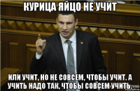 курица яйцо не учит или учит, но не совсем, чтобы учит. а учить надо так, чтобы совсем учить.