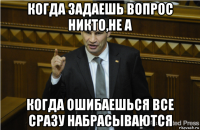 когда задаешь вопрос никто,не а когда ошибаешься все сразу набрасываются