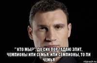  " кто мы?", до сих пор гадаю элит, чемпионы или семья, или семпионы, то ли чемья