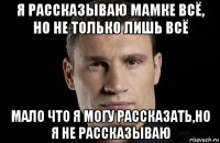 я рассказываю мамке всё, но не только лишь всё мало что я могу рассказать,но я не рассказываю