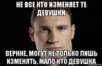 не все кто изменяет те девушки вернне, могут не только лишь изменять, мало кто девушка