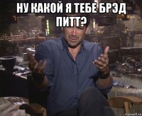 ну какой я тебе брэд питт? 