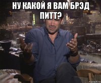 ну какой я вам брэд питт? 