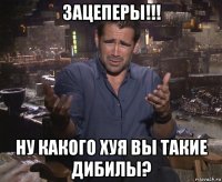 зацеперы!!! ну какого хуя вы такие дибилы?