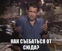  как съебаться от сюда?