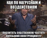 как по нагрузкам и воздействиям посчитать собственную частоту колебаний конструкции???