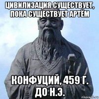 цивилизация существует, пока существует артём конфуций, 459 г. до н.э.