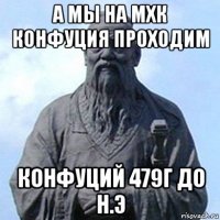 а мы на мхк конфуция проходим конфуций 479г до н.э