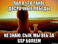 пап а что такое досрочные победы не знаю, сын, мы веь за gsp болеем