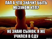 пап а что значит быть мезуном ктл? не знаю сынок, я же учился в сду