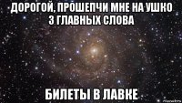 дорогой, прошепчи мне на ушко 3 главных слова билеты в лавке