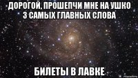 дорогой, прошепчи мне на ушко 3 самых главных слова билеты в лавке