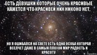 есть девушки которые очень красивые кажется что красивей них никоно нет, но я ошибался на свете есть одна особа которая вселчет даже в самый плохой мир радость и красоту