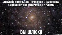 девушки которые встречаются с парнями,а за спиной у них флиртуют с другими вы шлюхи