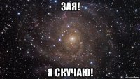 зая! я скучаю!