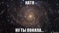 катя ну ты поняла...