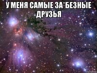 у меня самые за*безные друзья 