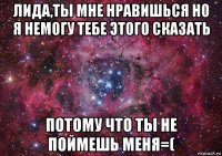 лида,ты мне нравишься но я немогу тебе этого сказать потому что ты не поймешь меня=(