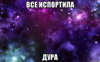 все испортила дура