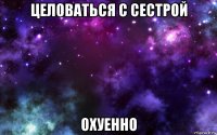 целоваться с сестрой охуенно