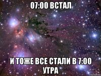 07:00 встал и тоже все стали в 7:00 утра