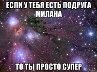 если у тебя есть подруга милана то ты просто супер