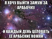 я хочу выйти замуж за арабочку и каждый день целовать её арабские ножки