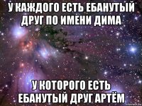 у каждого есть ебанутый друг по имени дима у которого есть ебанутый друг артём