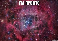 ты просто 