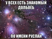 у всех есть знакомый долбоёб по имени руслан