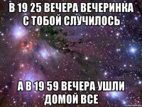 в 19 25 вечера вечеринка с тобой случилось а в 19 59 вечера ушли домой все